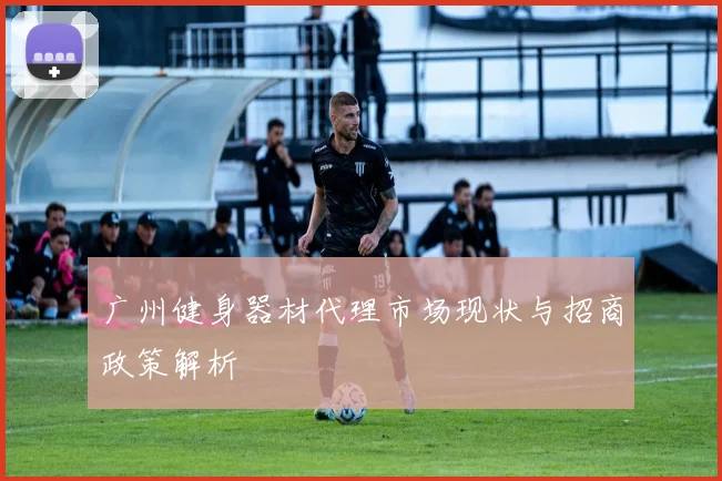 广州健身器材代理市场现状与招商政策解析
