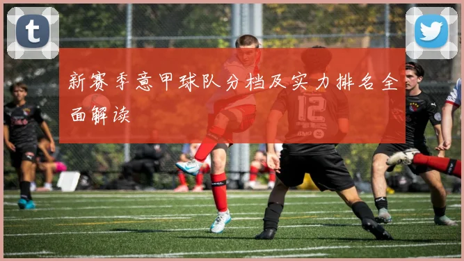 新赛季意甲球队分档及实力排名全面解读