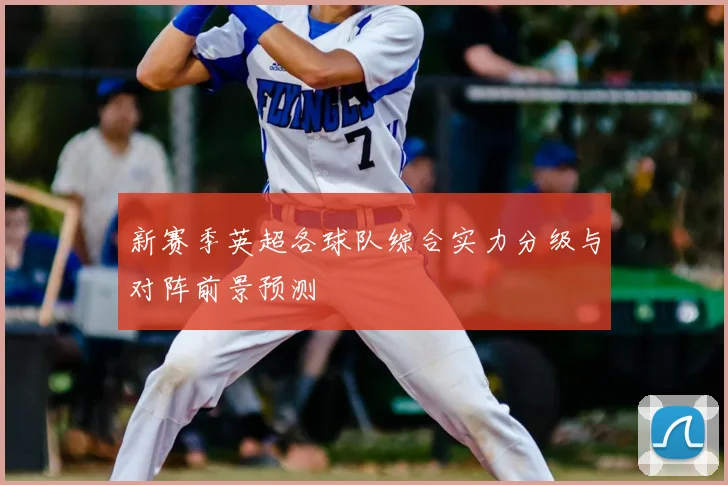 新赛季英超各球队综合实力分级与对阵前景预测