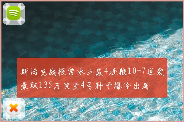 斯诺克战报常冰玉轰4连鞭10-7逆袭豪取135万奖金4号种子爆冷出局