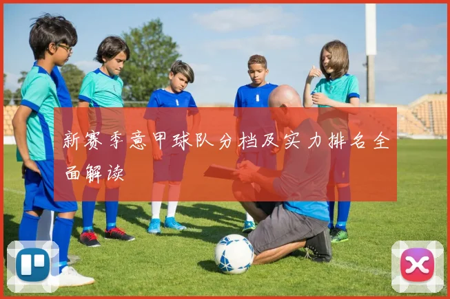 新赛季意甲球队分档及实力排名全面解读